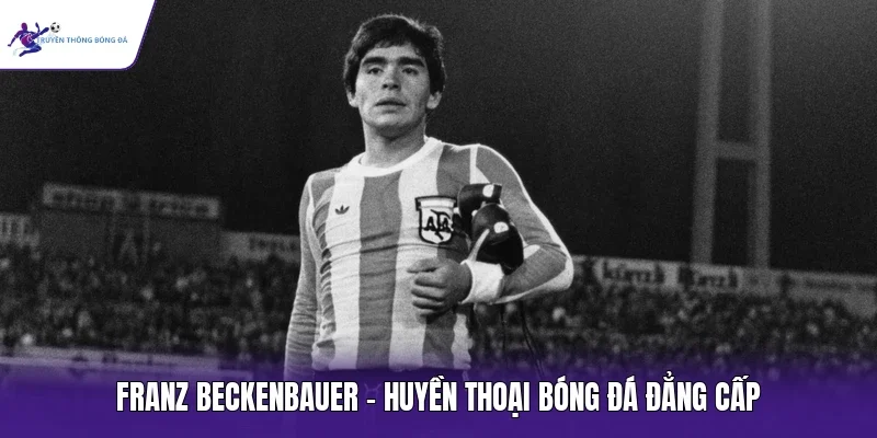 Franz Beckenbauer - Huyền thoại bóng đá đẳng cấp