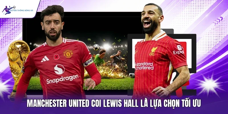 Manchester United coi Lewis Hall là lựa chọn tối ưu