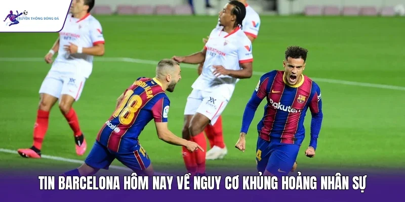 Tin Barcelona hôm nay về nguy cơ khủng hoảng nhân sự