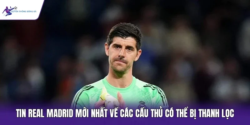 Tin Real Madrid mới nhất về các cầu thủ có thể bị thanh lọc