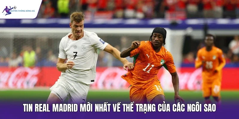 Tin Real Madrid mới nhất về thể trạng của các ngôi sao