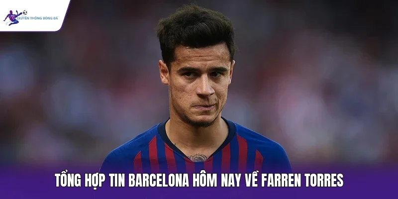 Tổng hợp tin Barcelona hôm nay về Farren Torres