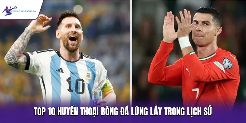 Top 10 huyền thoại bóng đá lừng lẫy trong lịch sử