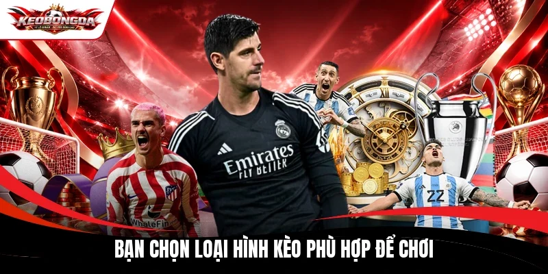 Bạn chọn loại hình kèo phù hợp để chơi