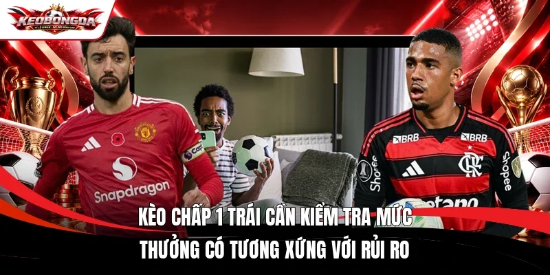 Kèo chấp 1 trái cần kiểm tra mức thưởng có tương xứng với rủi ro