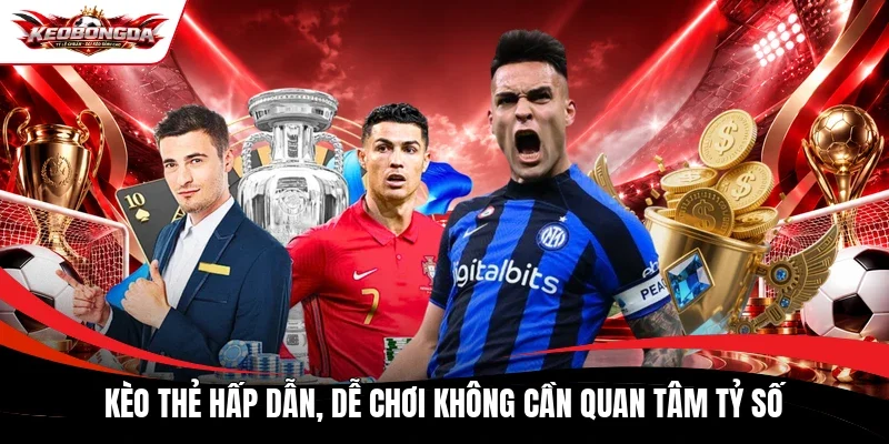 Kèo thẻ hấp dẫn, dễ chơi không cần quan tâm tỷ số