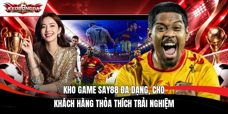 Kho game Say88 đa dạng, cho khách hàng thỏa thích trải nghiệm