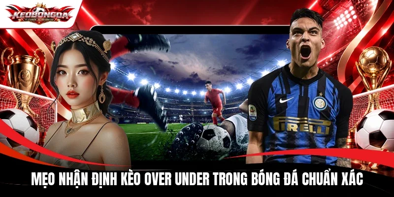 Mẹo nhận định kèo Over Under trong bóng đá chuẩn xác