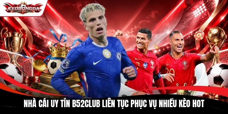 Nhà cái uy tín B52club liên tục phục vụ nhiều kèo hot